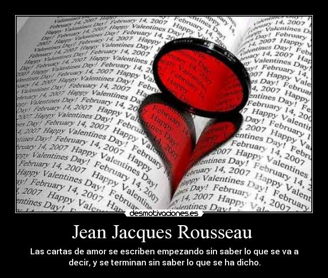 Jean Jacques Rousseau  - Las cartas de amor se escriben empezando sin saber lo que se va a
decir, y se terminan sin saber lo que se ha dicho.