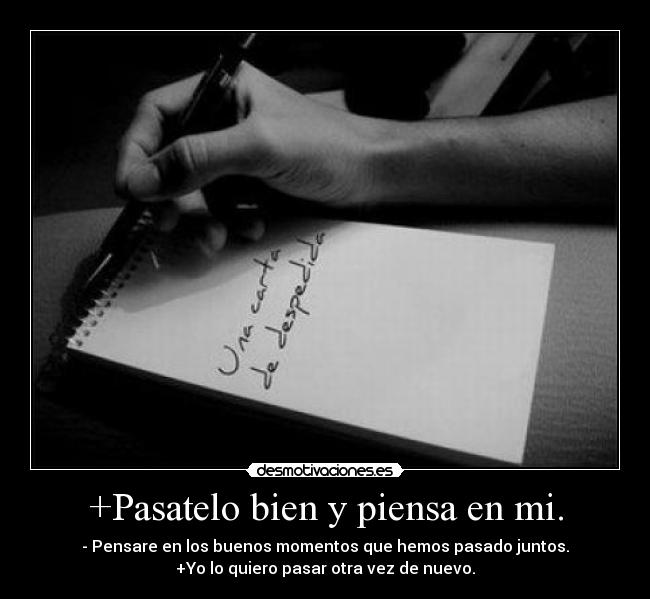 +Pasatelo bien y piensa en mi. - - Pensare en los buenos momentos que hemos pasado juntos.
+Yo lo quiero pasar otra vez de nuevo.