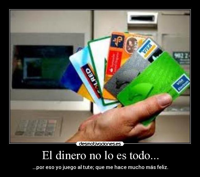 El dinero no lo es todo... - ...por eso yo juego al tute; que me hace mucho más feliz.