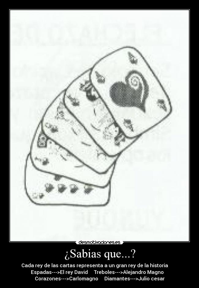 ¿Sabias que...? - Cada rey de las cartas representa a un gran rey de la historia        
Espadas--->El rey David     Treboles--->Alejandro Magno    
Corazones--->Carlomagno     Diamantes--->Julio cesar