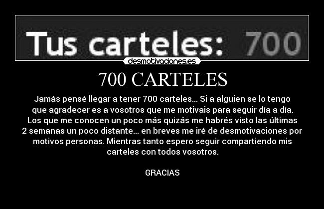 700 CARTELES - Jamás pensé llegar a tener 700 carteles... Si a alguien se lo tengo
que agradecer es a vosotros que me motivais para seguir día a día.
Los que me conocen un poco más quizás me habrés visto las últimas
2 semanas un poco distante... en breves me iré de desmotivaciones por
motivos personas. Mientras tanto espero seguir compartiendo mis
carteles con todos vosotros.

GRACIAS

