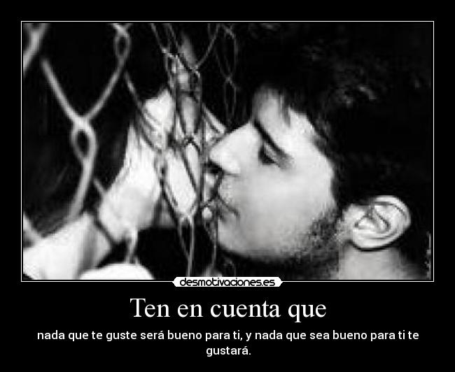 Ten en cuenta que - nada que te guste será bueno para ti, y nada que sea bueno para ti te gustará.