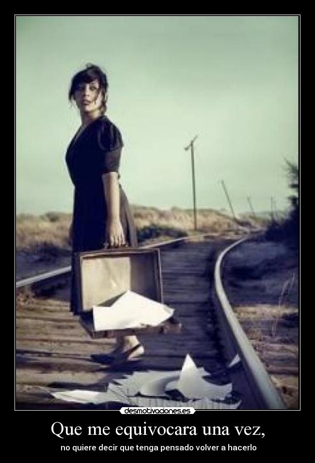 Que me equivocara una vez, -  no quiere decir que tenga pensado volver a hacerlo