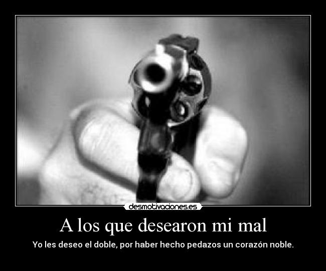 A los que desearon mi mal - Yo les deseo el doble, por haber hecho pedazos un corazón noble.