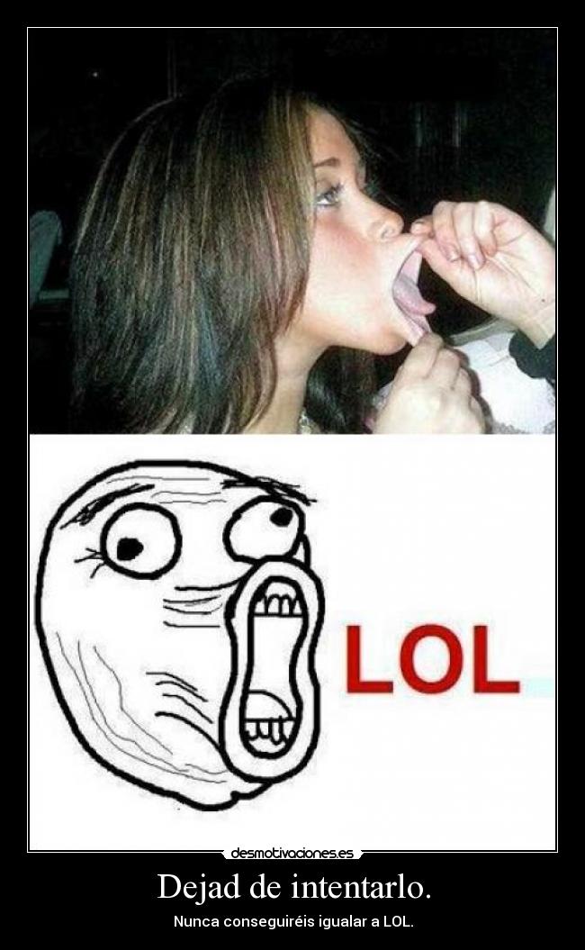 Dejad de intentarlo. - Nunca conseguiréis igualar a LOL.