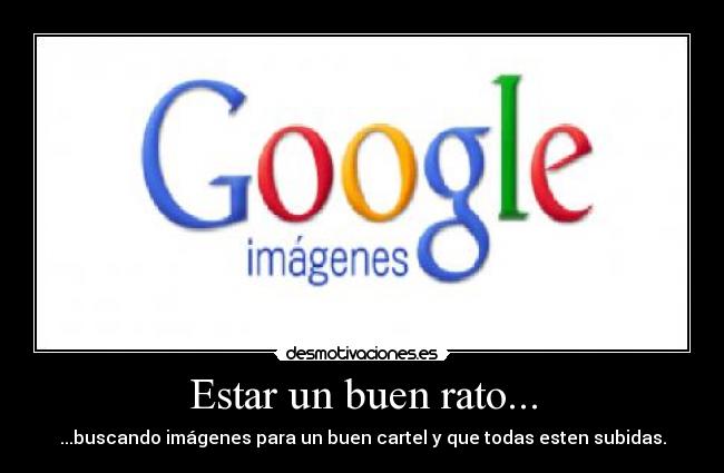 Estar un buen rato... - ...buscando imágenes para un buen cartel y que todas esten subidas.