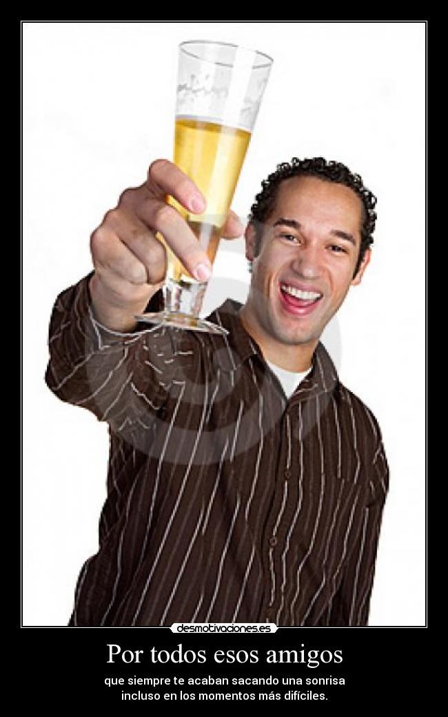 Por todos esos amigos - que siempre te acaban sacando una sonrisa
incluso en los momentos más difíciles.