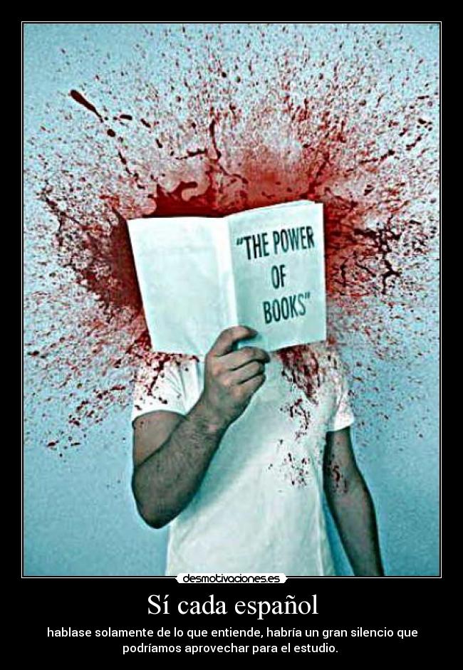 Sí cada español - hablase solamente de lo que entiende, habría un gran silencio que
podríamos aprovechar para el estudio.