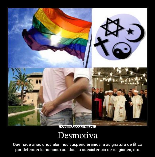 Desmotiva - Que hace años unos alumnos suspendiéramos la asignatura de Ética
por defender la homosexualidad, la coexistencia de religiones, etc.