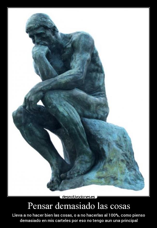 Pensar demasiado las cosas - Lleva a no hacer bien las cosas, o a no hacerlas al 100%, como pienso
demasiado en mis carteles por eso no tengo aun una principal