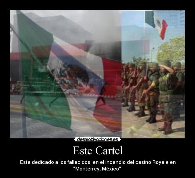 Este Cartel - Esta dedicado a los fallecidos en el incendio del casino Royale en
Monterrey, México