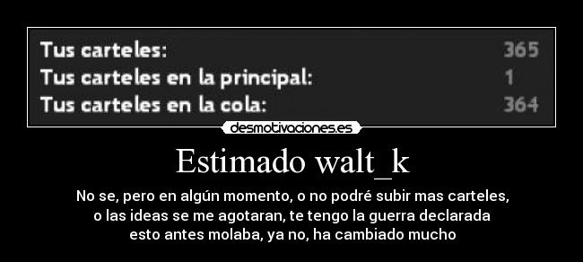 Estimado walt_k - No se, pero en algún momento, o no podré subir mas carteles,
o las ideas se me agotaran, te tengo la guerra declarada
esto antes molaba, ya no, ha cambiado mucho