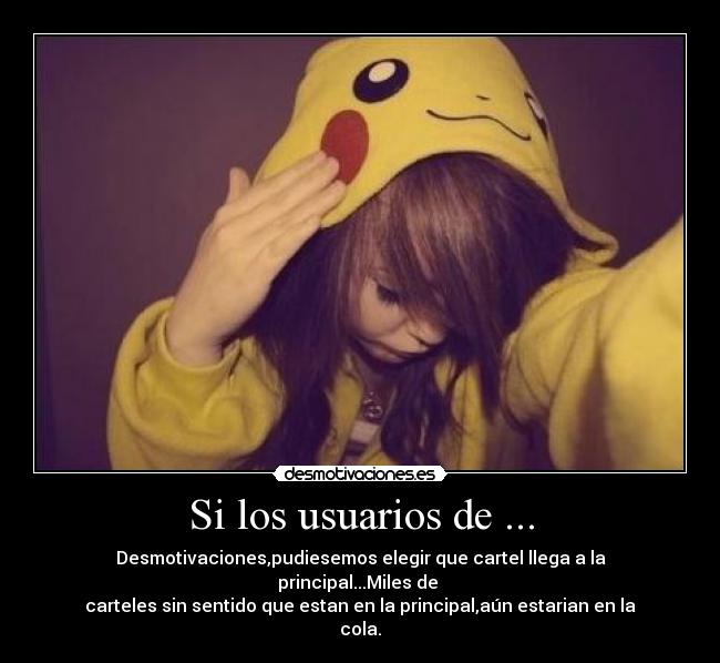 Si los usuarios de ... - Desmotivaciones,pudiesemos elegir que cartel llega a la principal...Miles de 
carteles sin sentido que estan en la principal,aún estarian en la cola.