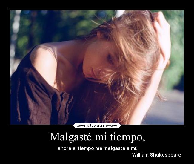 Malgasté mi tiempo, - ahora el tiempo me malgasta a mí.
- William Shakespeare