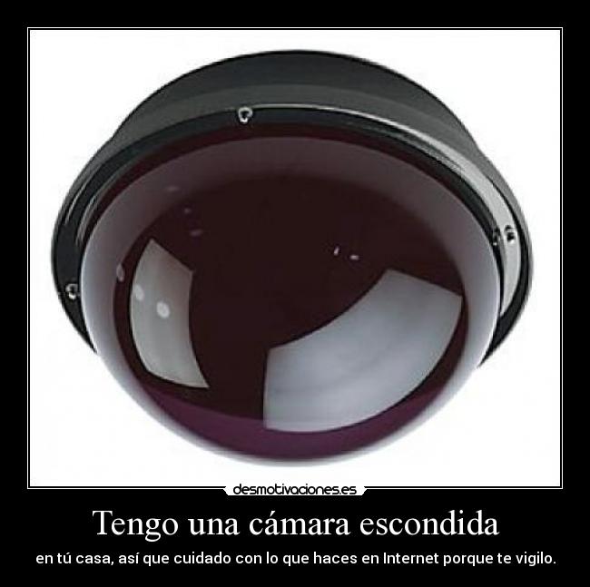 Tengo una cámara escondida - en tú casa, así que cuidado con lo que haces en Internet porque te vigilo.