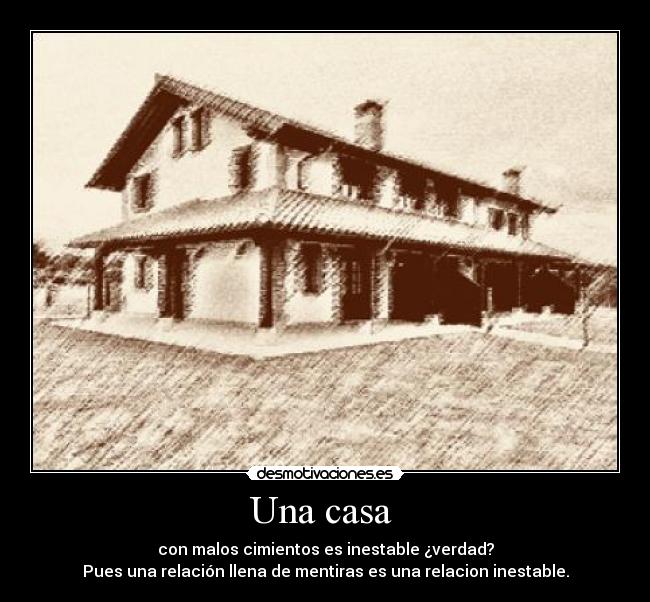 Una casa  - con malos cimientos es inestable ¿verdad?
Pues una relación llena de mentiras es una relacion inestable.