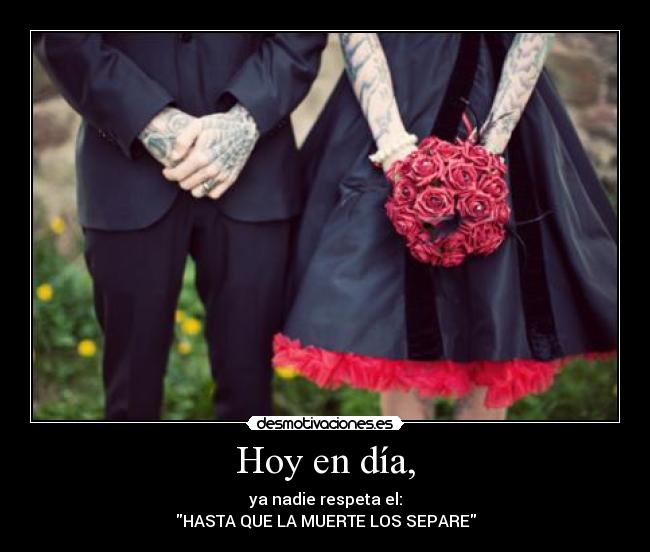 Hoy en día, - ya nadie respeta el:
HASTA QUE LA MUERTE LOS SEPARE