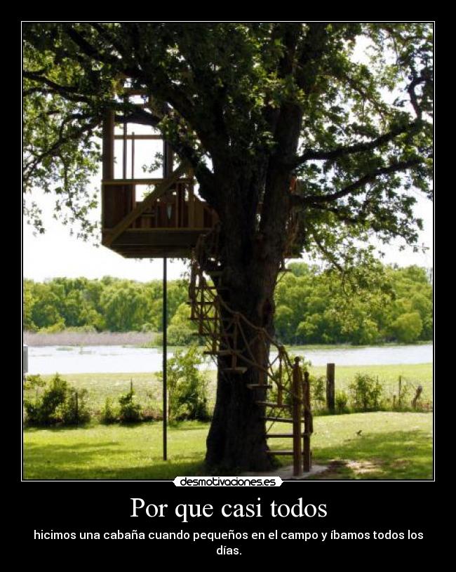 Por que casi todos - hicimos una cabaña cuando pequeños en el campo y íbamos todos los días.