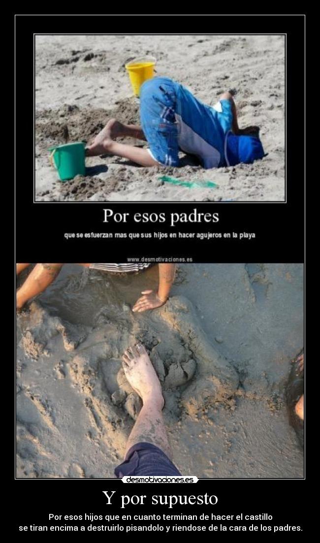 Y por supuesto - Por esos hijos que en cuanto terminan de hacer el castillo
se tiran encima a destruirlo pisandolo y riendose de la cara de los padres.