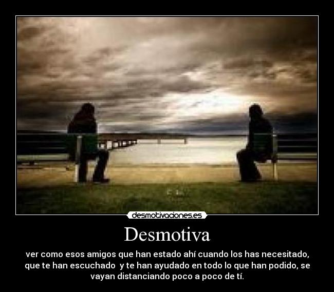 Desmotiva - ver como esos amigos que han estado ahí cuando los has necesitado,
que te han escuchado y te han ayudado en todo lo que han podido, se
vayan distanciando poco a poco de tí.