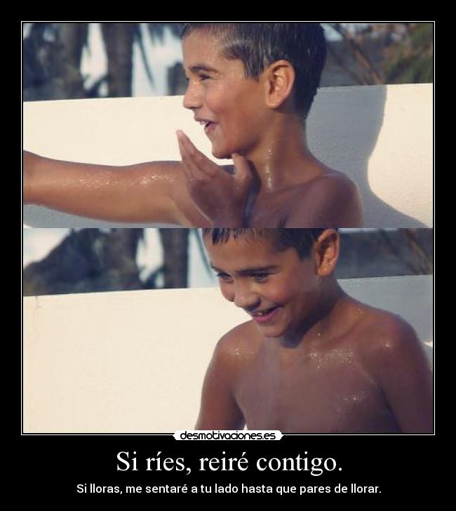 Si ríes, reiré contigo. - Si lloras, me sentaré a tu lado hasta que pares de llorar.