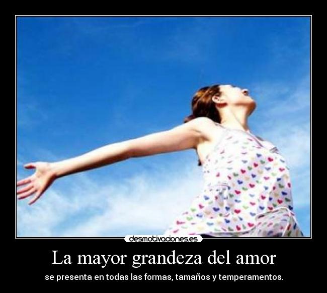 La mayor grandeza del amor - se presenta en todas las formas, tamaños y temperamentos.