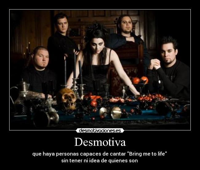 Desmotiva - que haya personas capaces de cantar Bring me to life
sin tener ni idea de quienes son
