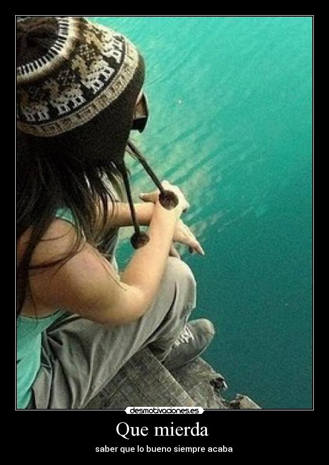 Que mierda  - saber que lo bueno siempre acaba 