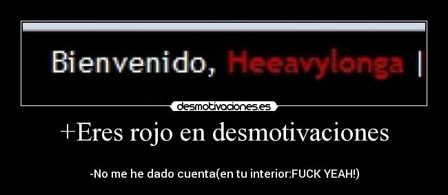 +Eres rojo en desmotivaciones - 
-No me he dado cuenta(en tu interior:FUCK YEAH!)