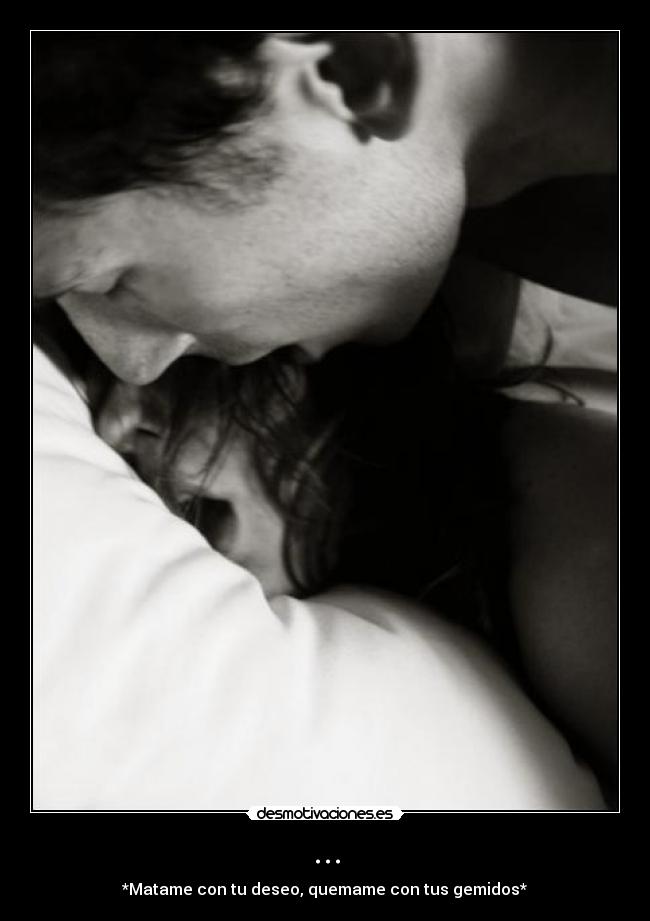 ... - *Matame con tu deseo, quemame con tus gemidos*