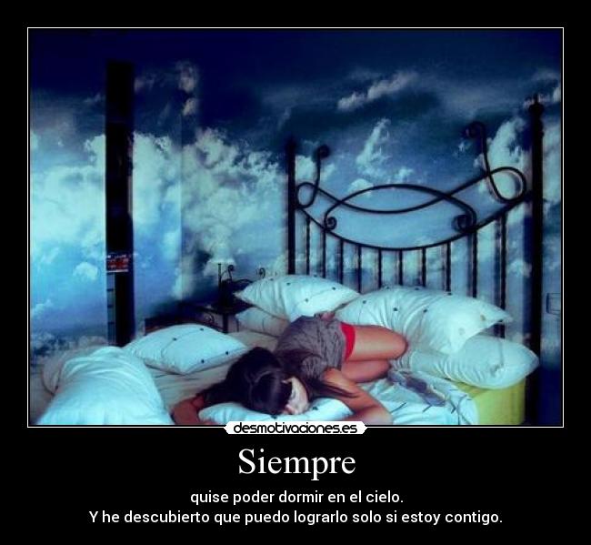 Siempre - quise poder dormir en el cielo.
Y he descubierto que puedo lograrlo solo si estoy contigo.