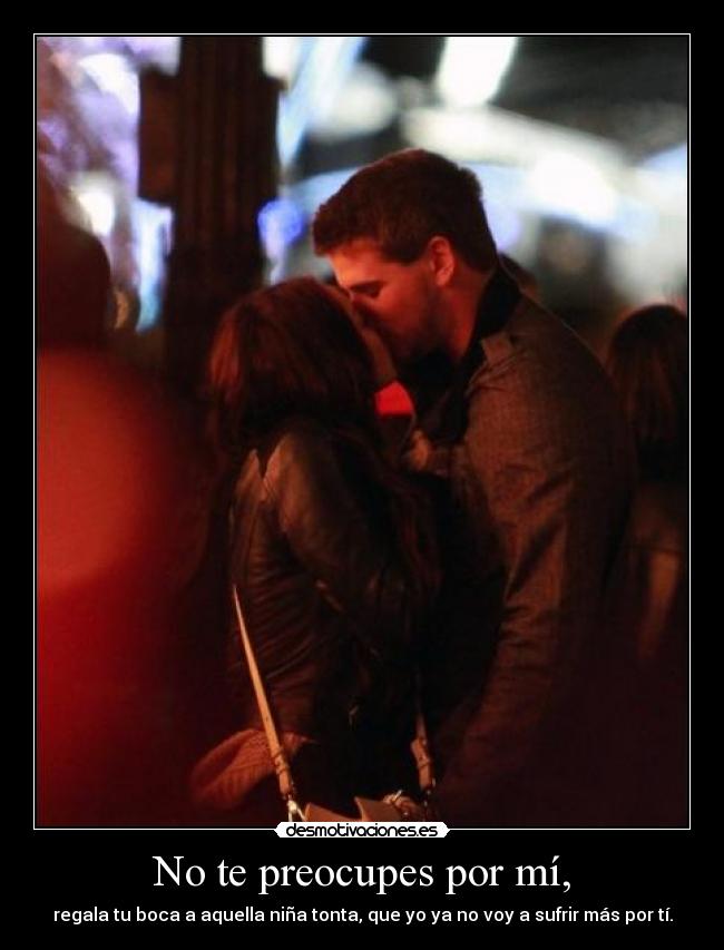 No te preocupes por mí, - regala tu boca a aquella niña tonta, que yo ya no voy a sufrir más por tí.
