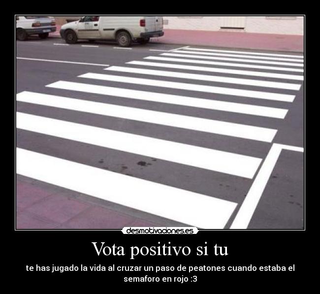 Vota positivo si tu - te has jugado la vida al cruzar un paso de peatones cuando estaba el
semaforo en rojo :3