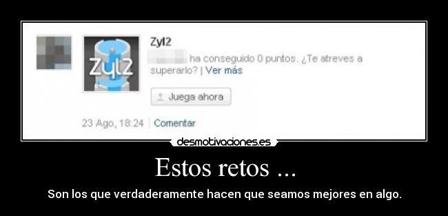 Estos retos ... - Son los que verdaderamente hacen que seamos mejores en algo.