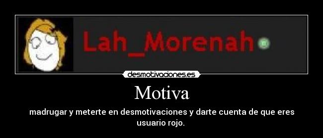 Motiva - madrugar y meterte en desmotivaciones y darte cuenta de que eres usuario rojo.
