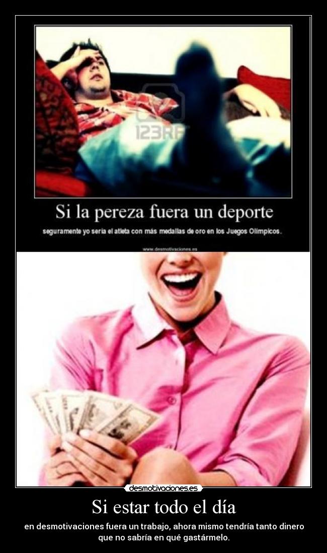 Si estar todo el día - en desmotivaciones fuera un trabajo, ahora mismo tendría tanto dinero
que no sabría en qué gastármelo.