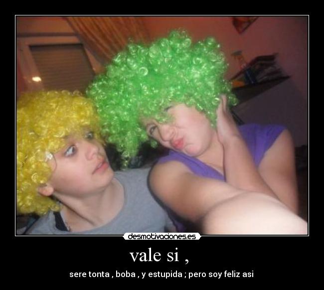 vale si , - sere tonta , boba , y estupida ; pero soy feliz asi
