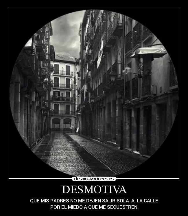 DESMOTIVA - QUE MIS PADRES NO ME DEJEN SALIR SOLA A LA CALLE
POR EL MIEDO A QUE ME SECUESTREN.