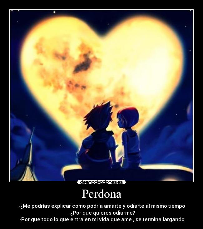 Perdona - -¿Me podrías explicar como podría amarte y odiarte al mismo tiempo
-¿Por que quieres odiarme?
-Por que todo lo que entra en mi vida que ame , se termina largando