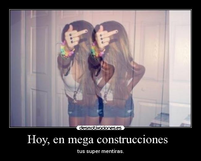 Hoy, en mega construcciones   - tus super mentiras.