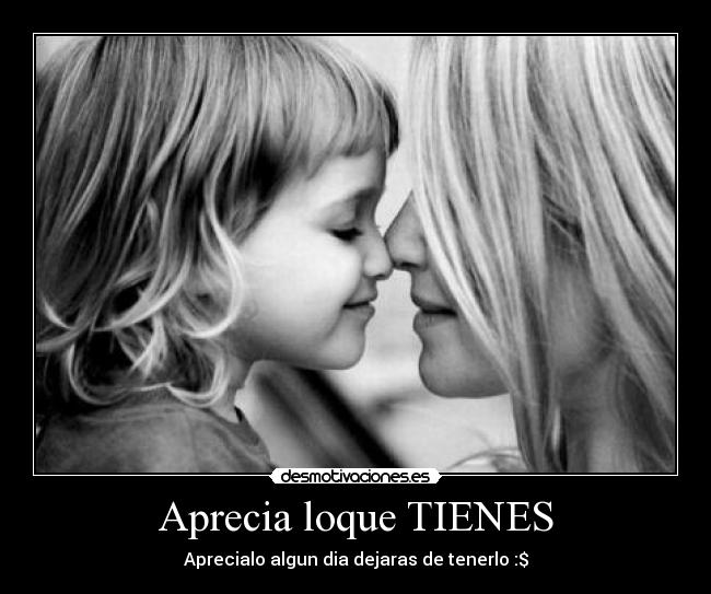 Aprecia loque TIENES -