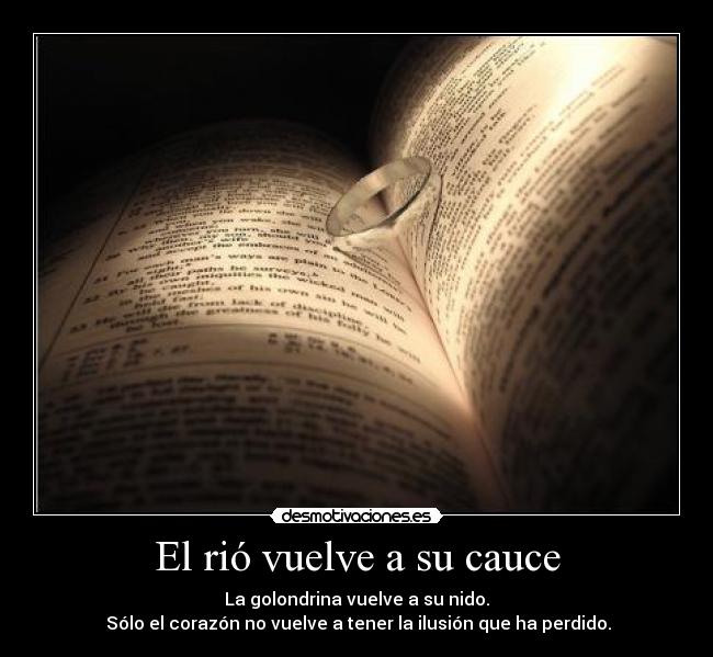 El rió vuelve a su cauce - La golondrina vuelve a su nido.
 Sólo el corazón no vuelve a tener la ilusión que ha perdido.