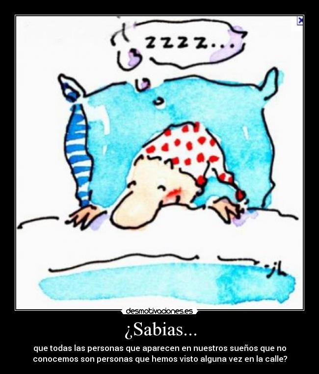 ¿Sabias... - que todas las personas que aparecen en nuestros sueños que no
conocemos son personas que hemos visto alguna vez en la calle?