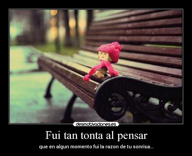 Fui tan tonta al pensar - que en algun momento fui la razon de tu sonrisa...