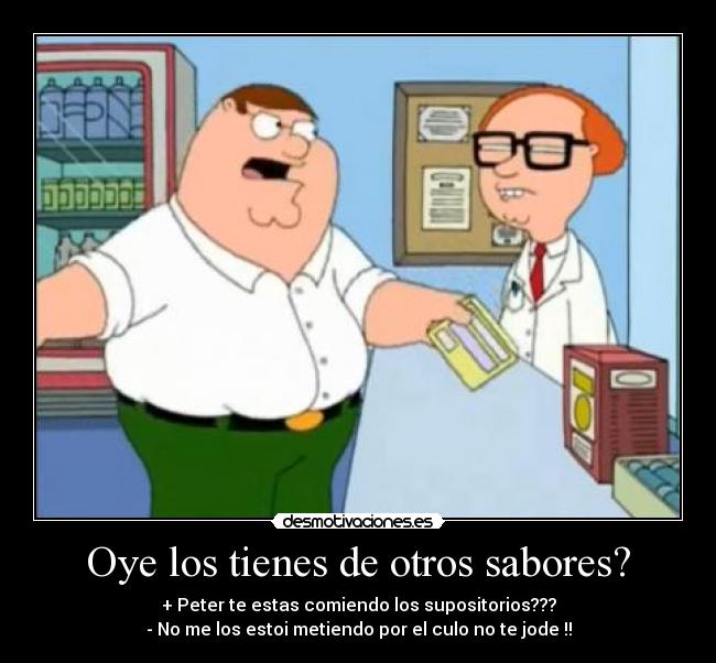 Oye los tienes de otros sabores? - + Peter te estas comiendo los supositorios???
- No me los estoi metiendo por el culo no te jode !!