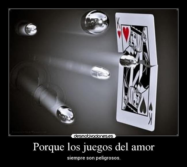 Porque los juegos del amor - siempre son peligrosos.