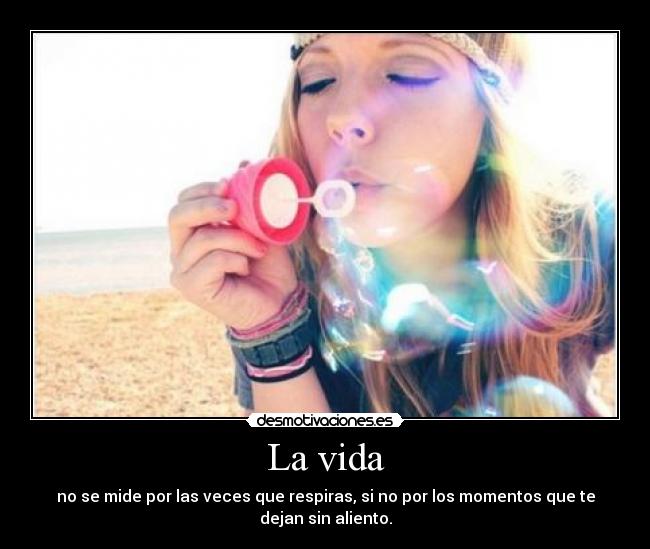 La vida - no se mide por las veces que respiras, si no por los momentos que te
dejan sin aliento.