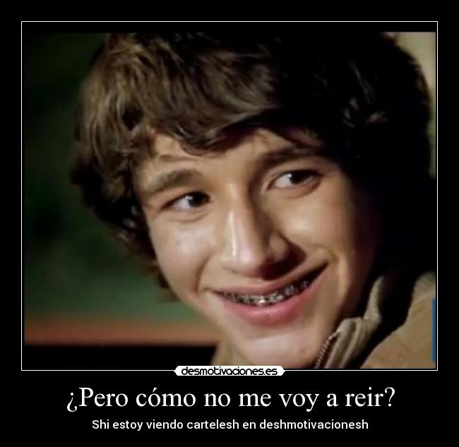 ¿Pero cómo no me voy a reir? - Shi estoy viendo cartelesh en deshmotivacionesh