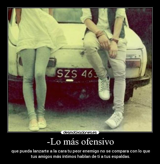 -Lo más ofensivo -  que pueda lanzarte a la cara tu peor enemigo no se compara con lo que
 tus amigos más íntimos hablan de ti a tus espaldas.