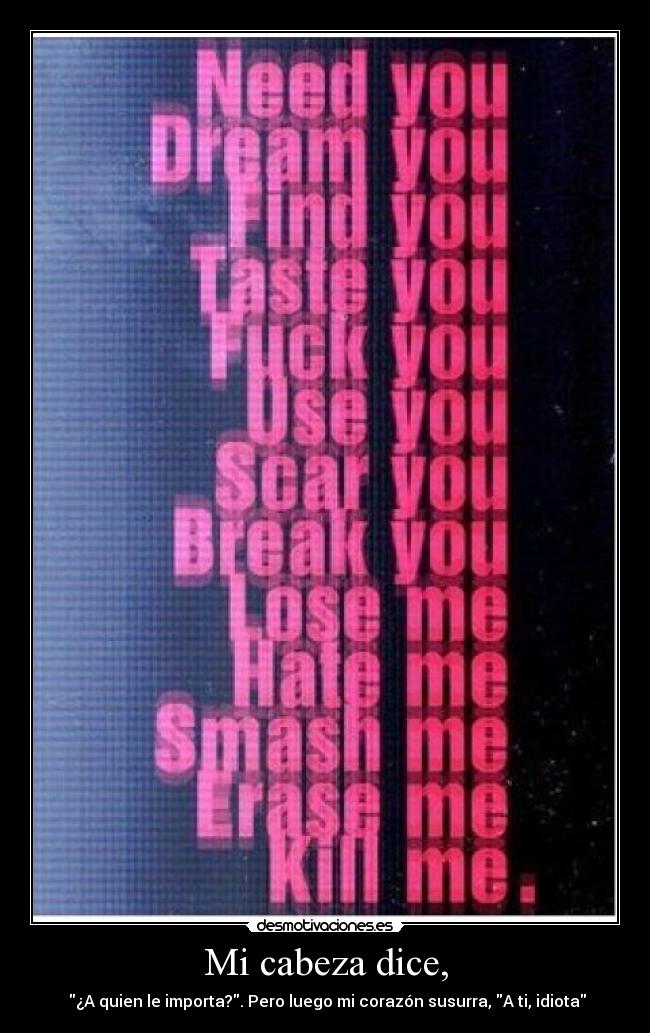 Mi cabeza dice, -  ¿A quien le importa?. Pero luego mi corazón susurra, A ti, idiota